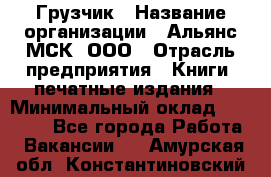 Грузчик › Название организации ­ Альянс-МСК, ООО › Отрасль предприятия ­ Книги, печатные издания › Минимальный оклад ­ 27 000 - Все города Работа » Вакансии   . Амурская обл.,Константиновский р-н